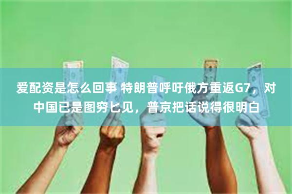 爱配资是怎么回事 特朗普呼吁俄方重返G7，对中国已是图穷匕见，普京把话说得很明白