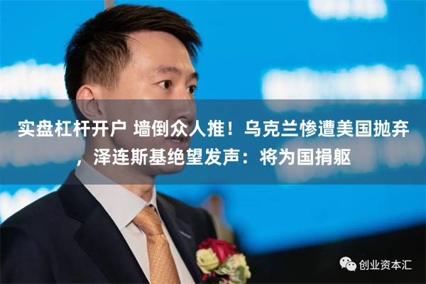 实盘杠杆开户 墙倒众人推！乌克兰惨遭美国抛弃，泽连斯基绝望发声：将为国捐躯