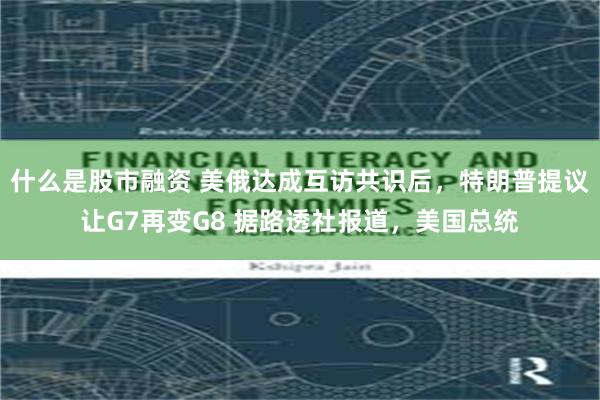 什么是股市融资 美俄达成互访共识后，特朗普提议让G7再变G8 据路透社报道，美国总统