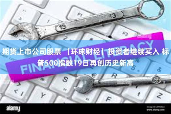 期货上市公司股票 【环球财经】投资者继续买入 标普500指数19日再创历史新高