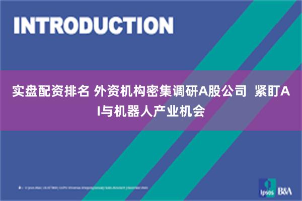 实盘配资排名 外资机构密集调研A股公司  紧盯AI与机器人产业机会