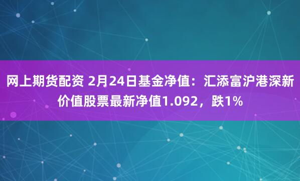 网上期货配资 2月24日基金净值：汇添富沪港深新价值股票最新净值1.092，跌1%