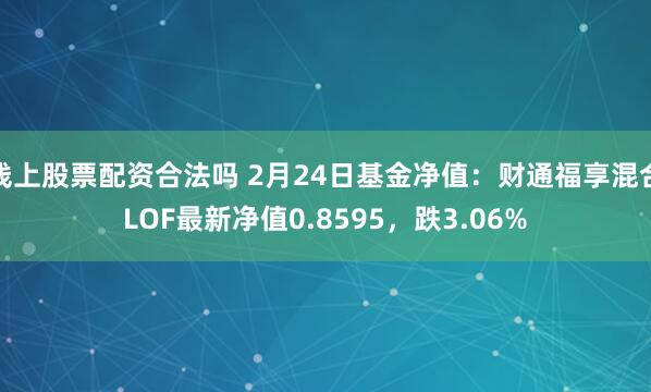 线上股票配资合法吗 2月24日基金净值：财通福享混合LOF最新净值0.8595，跌3.06%