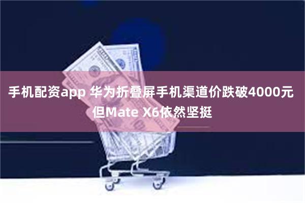 手机配资app 华为折叠屏手机渠道价跌破4000元 但Mate X6依然坚挺