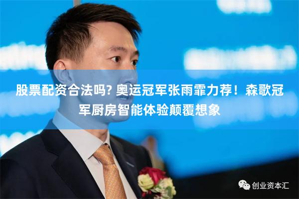 股票配资合法吗? 奥运冠军张雨霏力荐！森歌冠军厨房智能体验颠覆想象