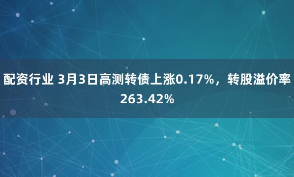 配资行业 3月3日高测转债上涨0.17%，转股溢价率263.42%