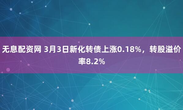 无息配资网 3月3日新化转债上涨0.18%，转股溢价率8.2%