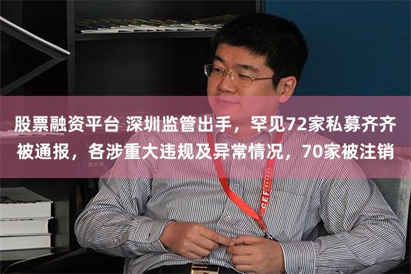 股票融资平台 深圳监管出手，罕见72家私募齐齐被通报，各涉重大违规及异常情况，70家被注销