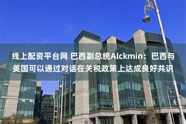 线上配资平台网 巴西副总统Alckmin：巴西与美国可以通过对话在关税政策上达成良好共识