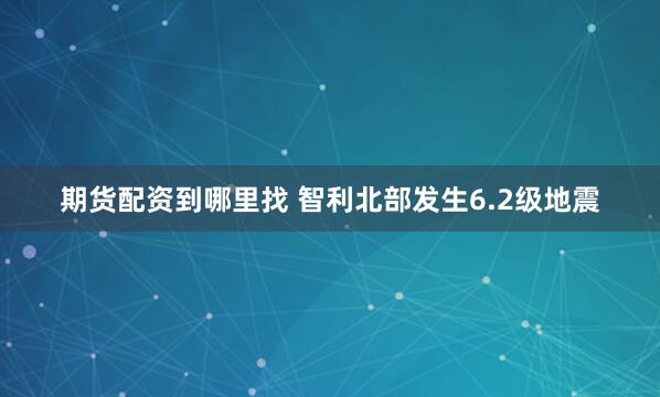 期货配资到哪里找 智利北部发生6.2级地震