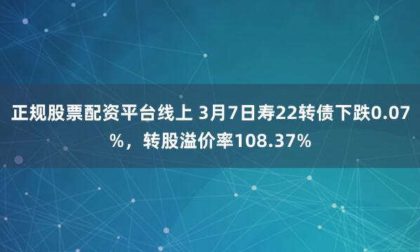 正规股票配资平台线上 3月7日寿22转债下跌0.07%，转股溢价率108.37%