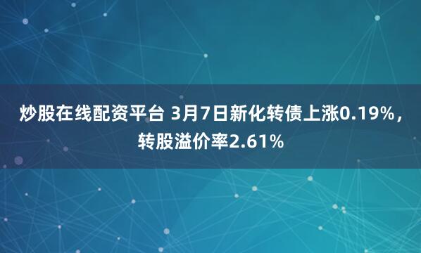 炒股在线配资平台 3月7日新化转债上涨0.19%，转股溢价率2.61%