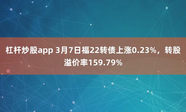 杠杆炒股app 3月7日福22转债上涨0.23%，转股溢价率159.79%