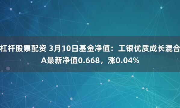 杠杆股票配资 3月10日基金净值：工银优质成长混合A最新净值0.668，涨0.04%