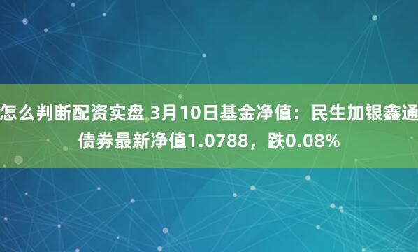 怎么判断配资实盘 3月10日基金净值：民生加银鑫通债券最新净值1.0788，跌0.08%