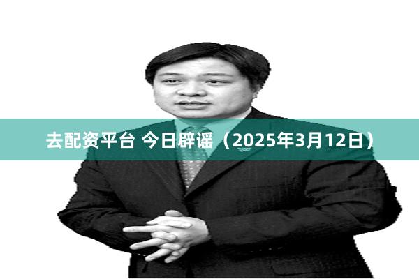 去配资平台 今日辟谣（2025年3月12日）