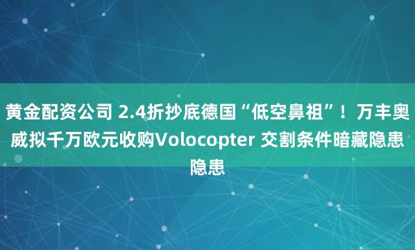 黄金配资公司 2.4折抄底德国“低空鼻祖”！万丰奥威拟千万欧元收购Volocopter 交割条件暗藏隐患