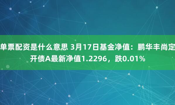 单票配资是什么意思 3月17日基金净值：鹏华丰尚定开债A最新净值1.2296，跌0.01%